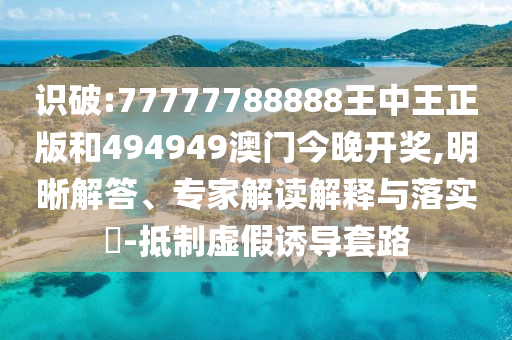識破:77777788888王中王正版和494949澳門今晚開獎,明晰解答、專家解讀解釋與落實?-抵制虛假誘導套路
